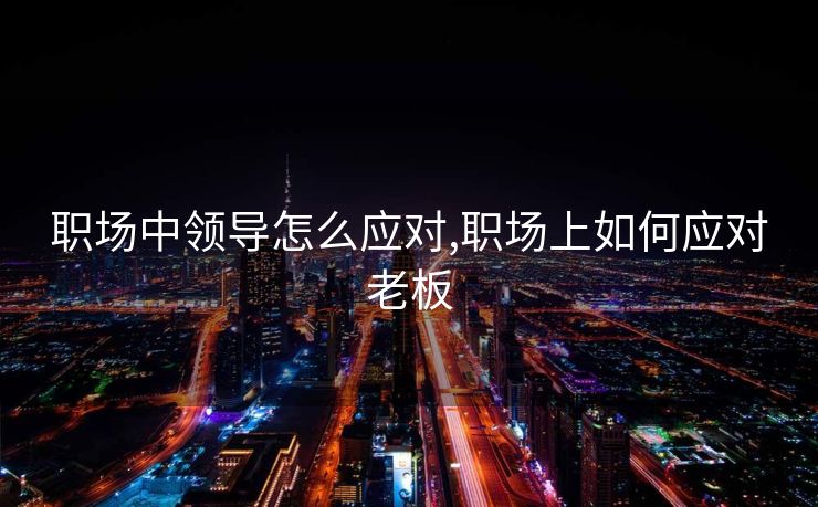 职场中领导怎么应对,职场上如何应对老板