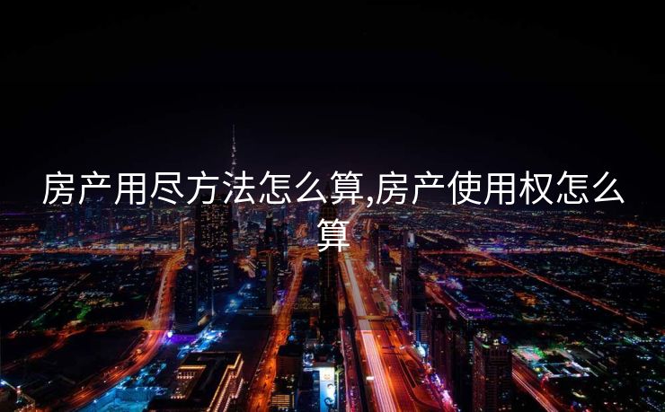 房产用尽方法怎么算,房产使用权怎么算