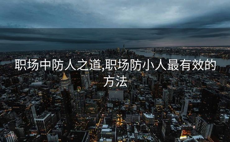职场中防人之道,职场防小人最有效的方法