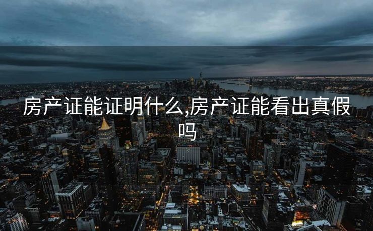 房产证能证明什么,房产证能看出真假吗 房产证能证明什么,房产证能看出真假吗