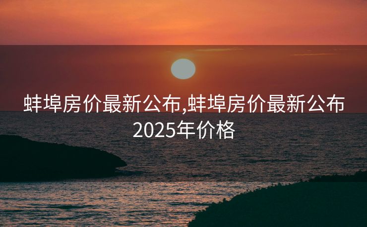 蚌埠房价最新公布,蚌埠房价最新公布2025年价格