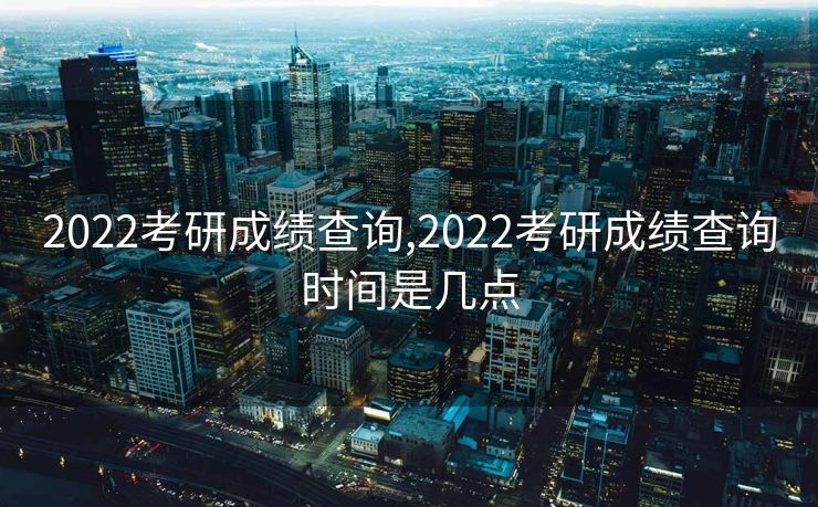 2022考研成绩查询,2022考研成绩查询时间是几点 2022考研成绩查询,2022考研成绩查询时间是几点