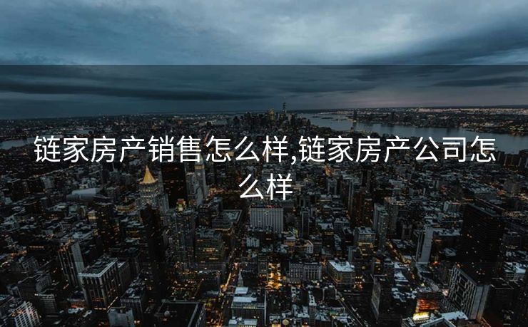 链家房产销售怎么样,链家房产公司怎么样