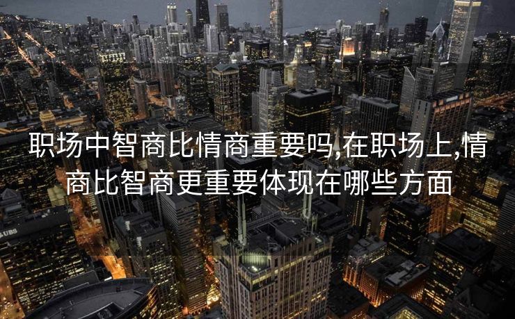 职场中智商比情商重要吗,在职场上,情商比智商更重要体现在哪些方面