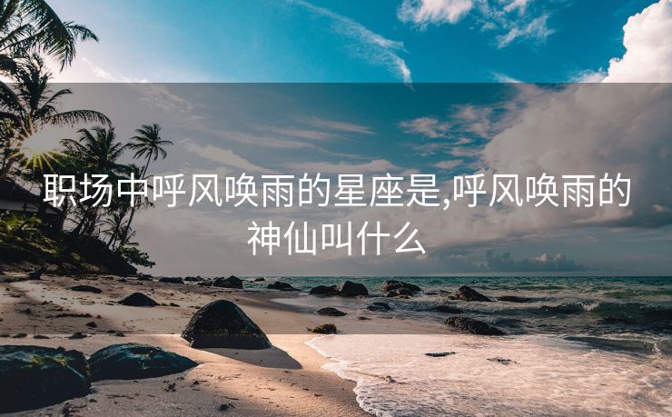 职场中呼风唤雨的星座是,呼风唤雨的神仙叫什么 职场中呼风唤雨的星座是,呼风唤雨的神仙叫什么