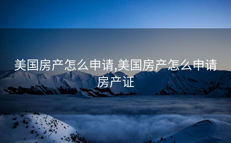 美国房产怎么申请,美国房产怎么申请房产证 美国房产怎么申请,美国房产怎么申请房产证