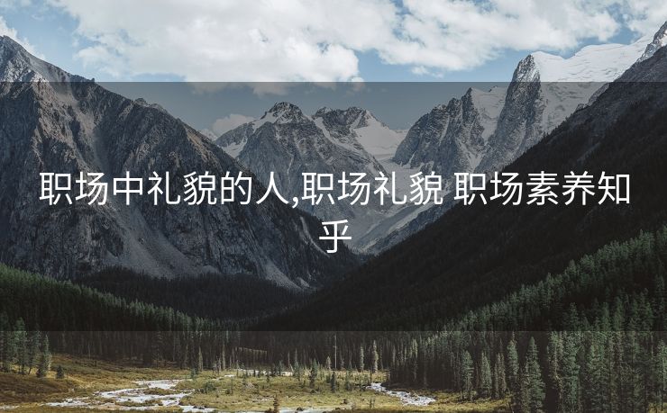 职场中礼貌的人,职场礼貌 职场素养知乎