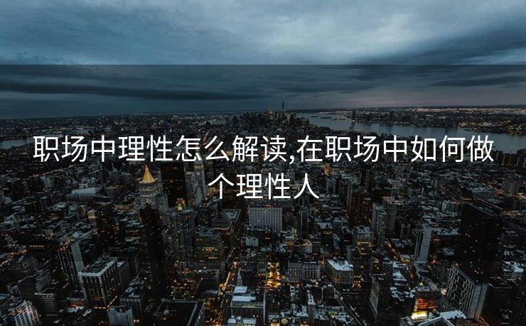 职场中理性怎么解读,在职场中如何做个理性人