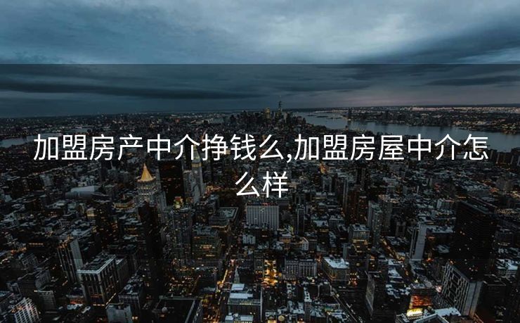 加盟房产中介挣钱么,加盟房屋中介怎么样 加盟房产中介挣钱么,加盟房屋中介怎么样
