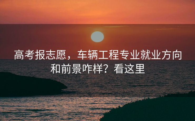 高考报志愿，车辆工程专业就业方向和前景咋样？看这里