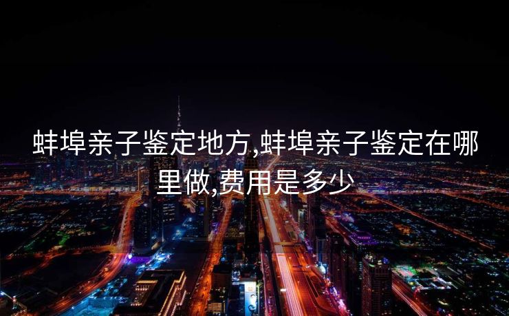 蚌埠亲子鉴定地方,蚌埠亲子鉴定在哪里做,费用是多少
