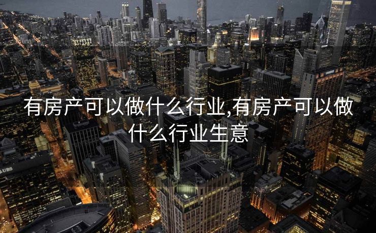 有房产可以做什么行业,有房产可以做什么行业生意