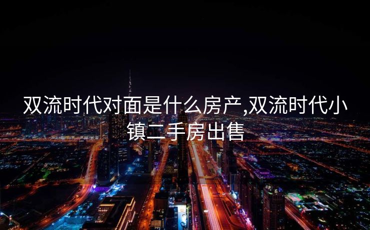 双流时代对面是什么房产,双流时代小镇二手房出售