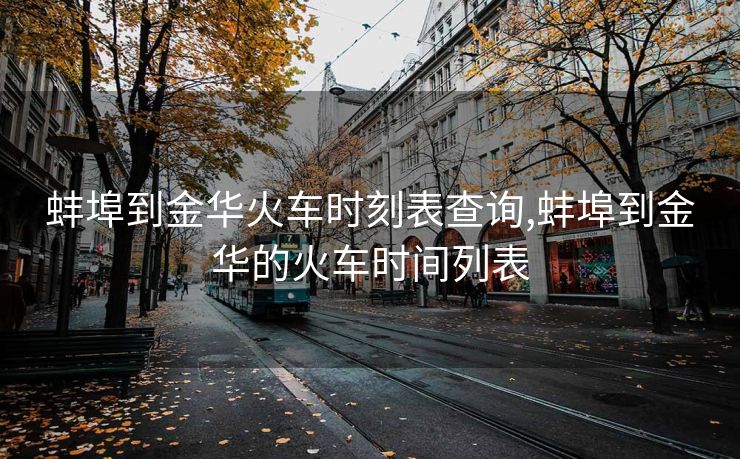 蚌埠到金华火车时刻表查询,蚌埠到金华的火车时间列表