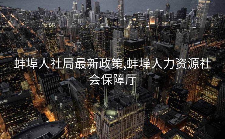 蚌埠人社局最新政策,蚌埠人力资源社会保障厅