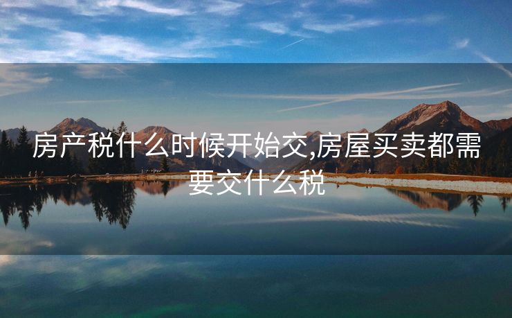 房产税什么时候开始交,房屋买卖都需要交什么税