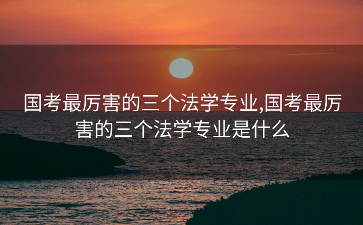 国考最厉害的三个法学专业,国考最厉害的三个法学专业是什么