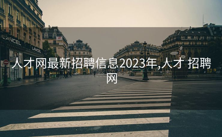 人才网最新招聘信息2023年,人才 招聘网