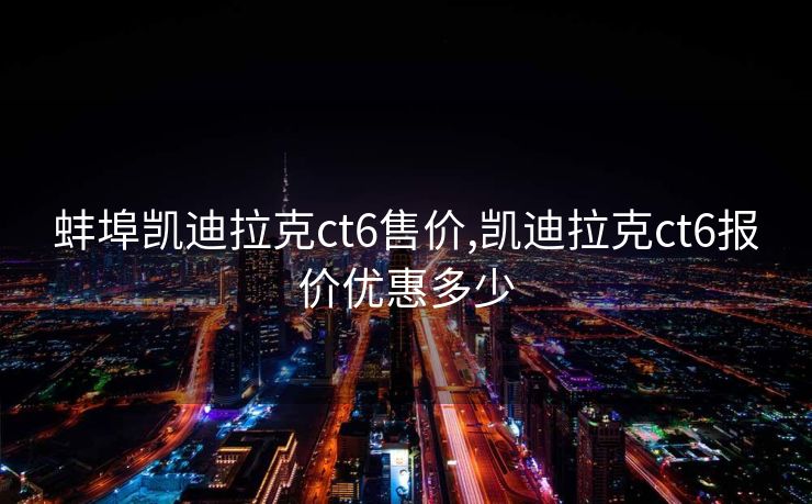 蚌埠凯迪拉克ct6售价,凯迪拉克ct6报价优惠多少