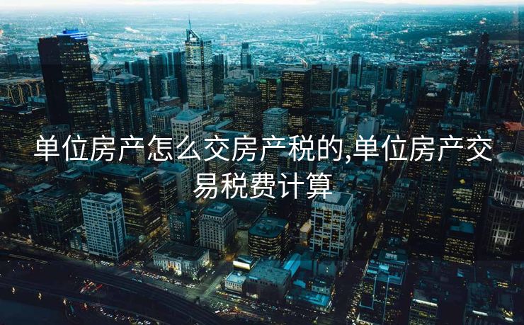 单位房产怎么交房产税的,单位房产交易税费计算