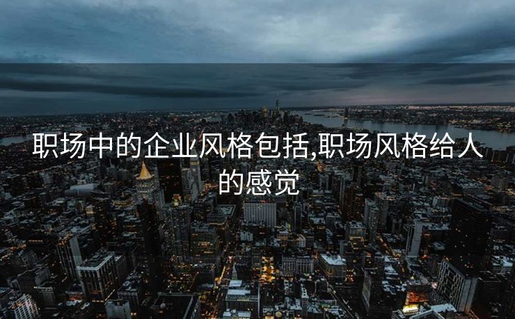 职场中的企业风格包括,职场风格给人的感觉