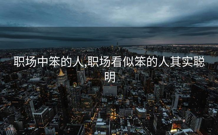 职场中笨的人,职场看似笨的人其实聪明