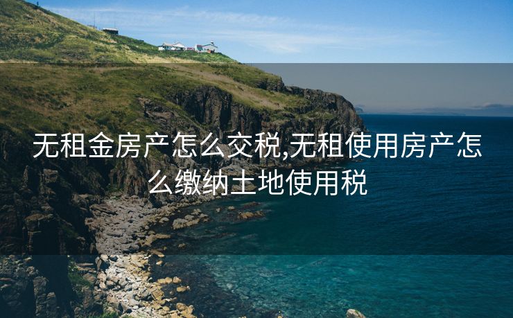无租金房产怎么交税,无租使用房产怎么缴纳土地使用税