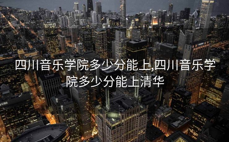四川音乐学院多少分能上,四川音乐学院多少分能上清华 四川音乐学院多少分能上,四川音乐学院多少分能上清华