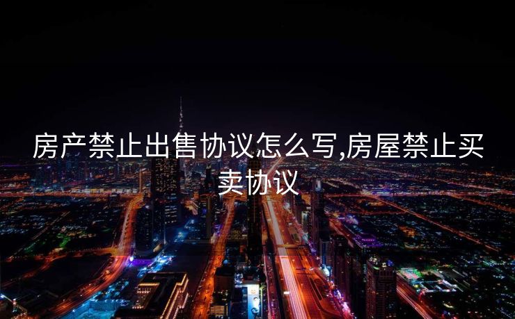 房产禁止出售协议怎么写,房屋禁止买卖协议