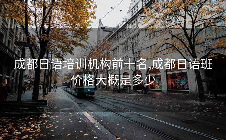成都日语培训机构前十名,成都日语班价格大概是多少