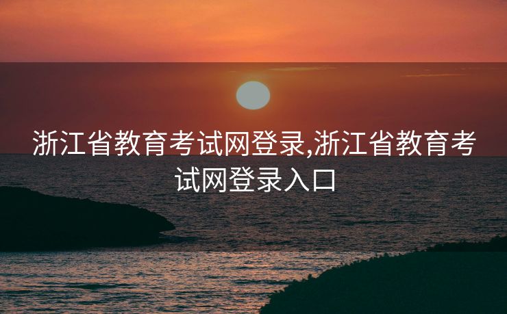 浙江省教育考试网登录,浙江省教育考试网登录入口