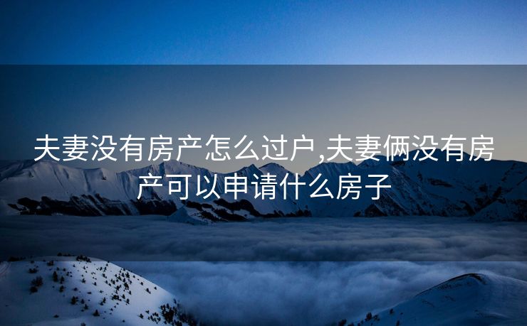 夫妻没有房产怎么过户,夫妻俩没有房产可以申请什么房子 夫妻没有房产怎么过户,夫妻俩没有房产可以申请什么房子