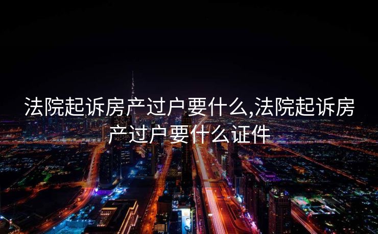 法院起诉房产过户要什么,法院起诉房产过户要什么证件