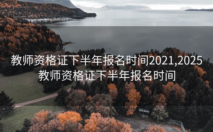 教师资格证下半年报名时间2021,2025教师资格证下半年报名时间