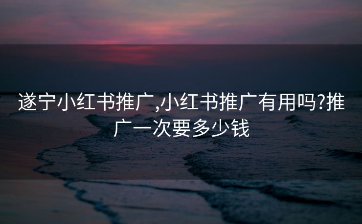 遂宁小红书推广,小红书推广有用吗?推广一次要多少钱