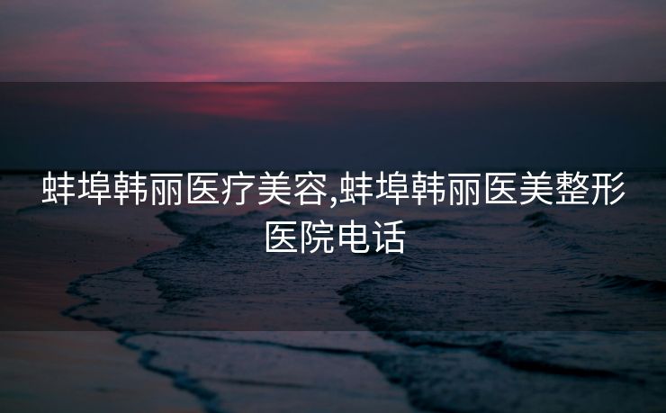 蚌埠韩丽医疗美容,蚌埠韩丽医美整形医院电话