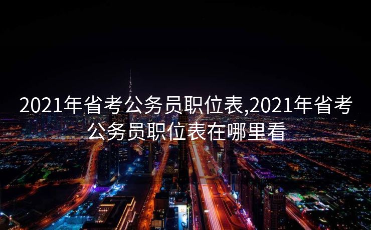 2021年省考公务员职位表,2021年省考公务员职位表在哪里看