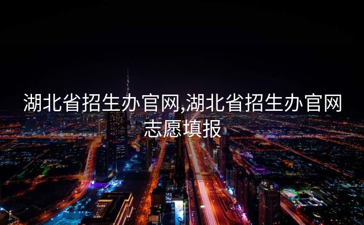 湖北省招生办官网,湖北省招生办官网志愿填报