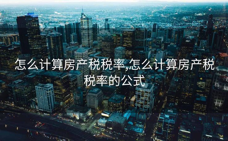 怎么计算房产税税率,怎么计算房产税税率的公式