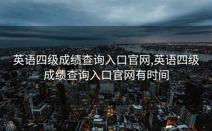 英语四级成绩查询入口官网,英语四级成绩查询入口官网有时间