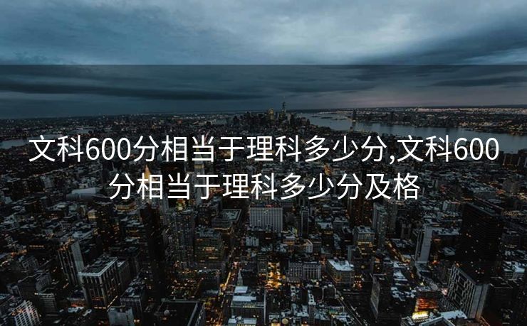 文科600分相当于理科多少分,文科600分相当于理科多少分及格 文科600分相当于理科多少分,文科600分相当于理科多少分及格