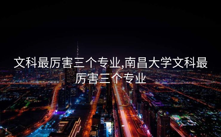 文科最厉害三个专业,南昌大学文科最厉害三个专业