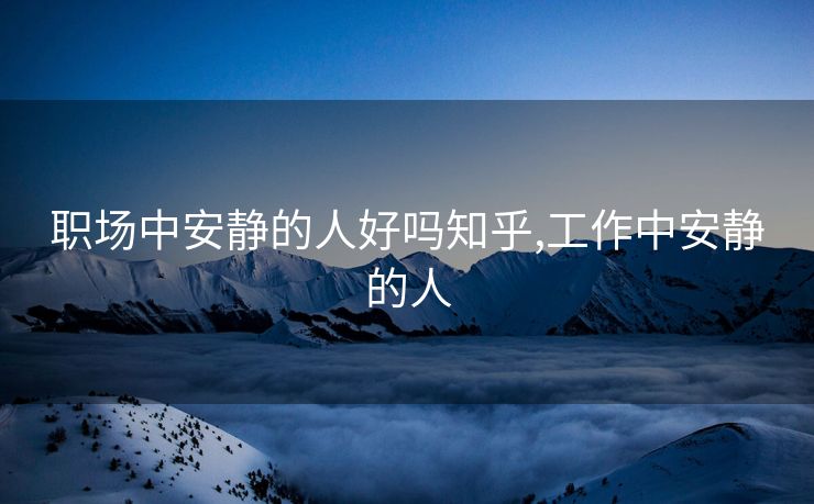 职场中安静的人好吗知乎,工作中安静的人 职场中安静的人好吗知乎,工作中安静的人