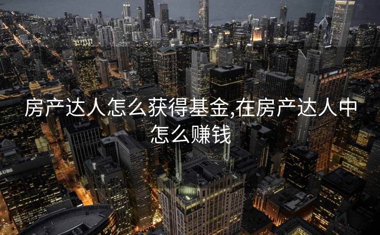 房产达人怎么获得基金,在房产达人中怎么赚钱