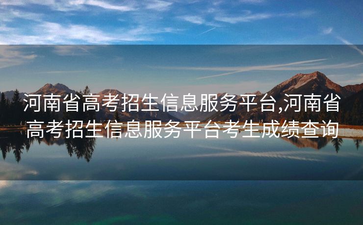 河南省高考招生信息服务平台,河南省高考招生信息服务平台考生成绩查询