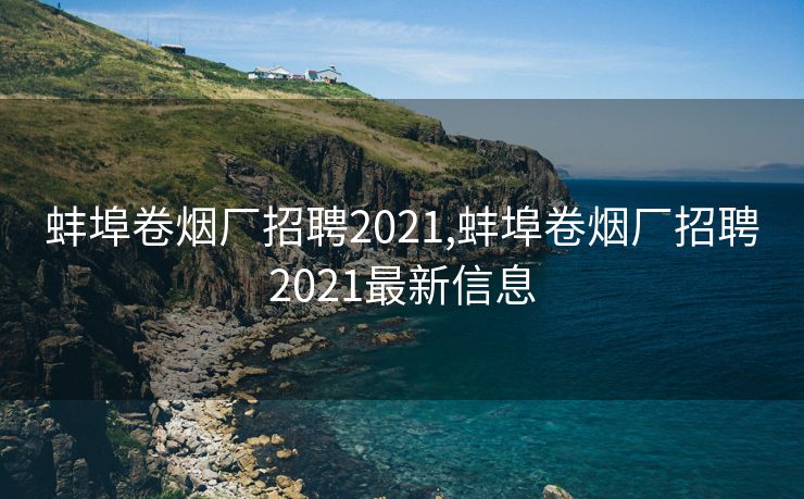 蚌埠卷烟厂招聘2021,蚌埠卷烟厂招聘2021最新信息