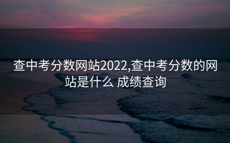 查中考分数网站2022,查中考分数的网站是什么 成绩查询