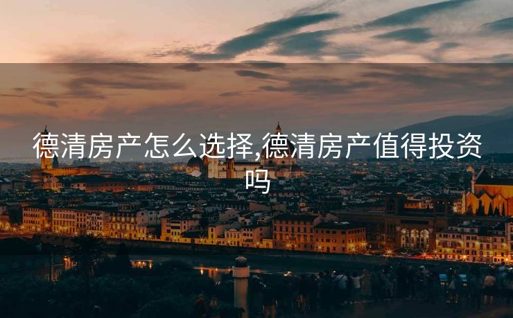 德清房产怎么选择,德清房产值得投资吗 德清房产怎么选择,德清房产值得投资吗