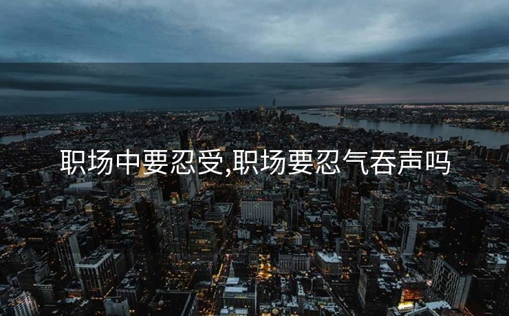 职场中要忍受,职场要忍气吞声吗 职场中要忍受,职场要忍气吞声吗