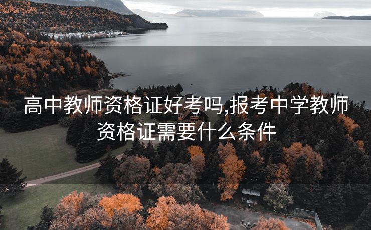 高中教师资格证好考吗,报考中学教师资格证需要什么条件